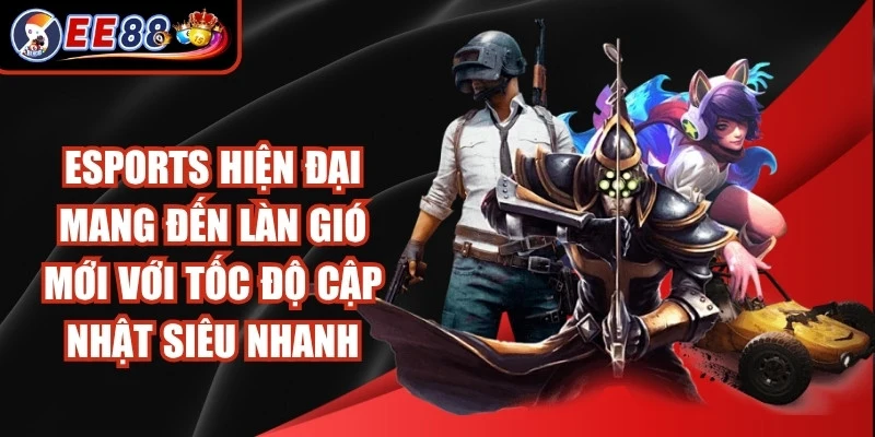 Esports hiện đại mang đến làn gió mới với tốc độ cập nhật siêu nhanh